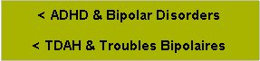 Zone de Texte: < ADHD & Bipolar Disorders
< TDAH & Troubles Bipolaires
